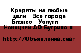 Кредиты на любые цели - Все города Бизнес » Услуги   . Ненецкий АО,Бугрино п.